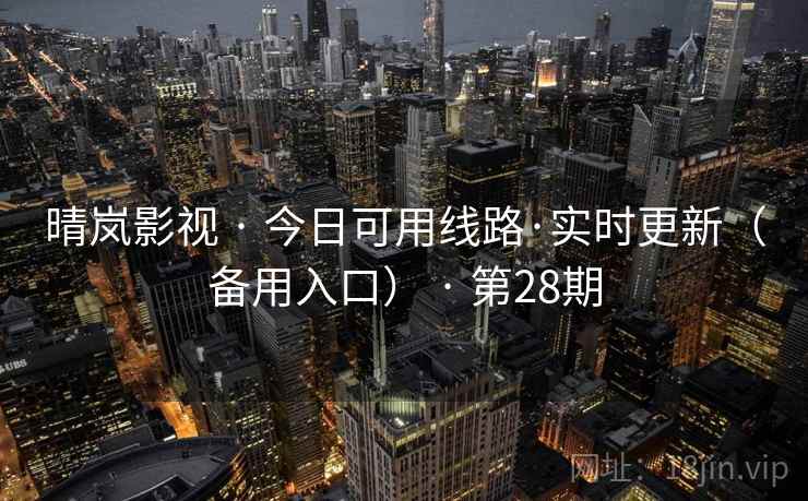 晴岚影视 · 今日可用线路·实时更新(备用入口) · 第28期 晴岚影视 · 今日可用线路·实时更新(备用入口) · 第28期
