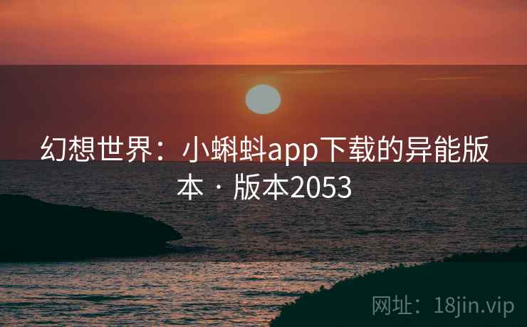 幻想世界：小蝌蚪app下载的异能版本 · 版本2053