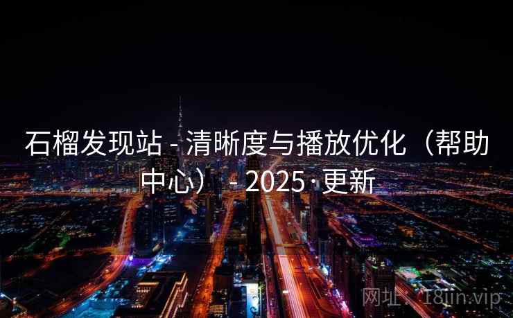 石榴发现站 - 清晰度与播放优化(帮助中心) - 2025·更新 石榴发现站 - 清晰度与播放优化(帮助中心) - 2025·更新