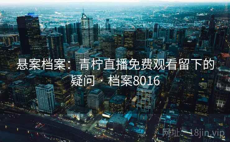 悬案档案:青柠直播免费观看留下的疑问 · 档案8016 悬案档案:青柠直播免费观看留下的疑问 · 档案8016
