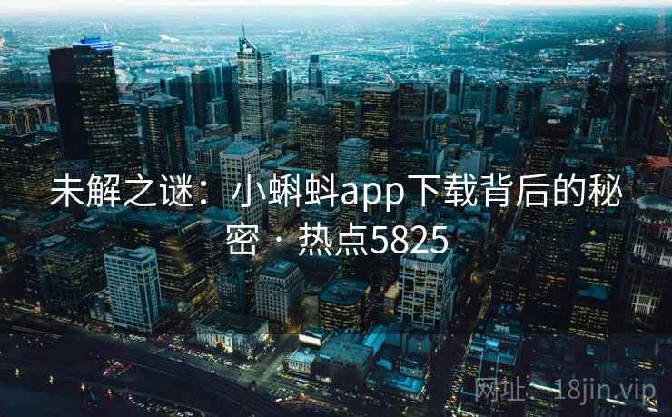 未解之谜:小蝌蚪app下载背后的秘密 · 热点5825 未解之谜:小蝌蚪app下载背后的秘密 · 热点5825