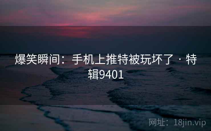 爆笑瞬间:手机上推特被玩坏了 · 特辑9401 爆笑瞬间:手机上推特被玩坏了 · 特辑9401