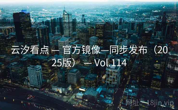 云汐看点 — 官方镜像—同步发布(2025版) — Vol.114 云汐看点 — 官方镜像—同步发布(2025版) — Vol.114