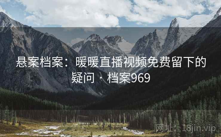 悬案档案：暖暖直播视频免费留下的疑问 · 档案969