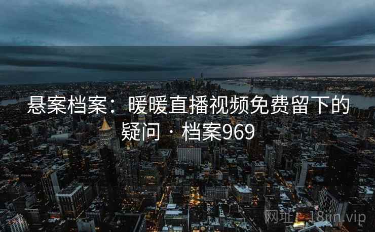 悬案档案:暖暖直播视频免费留下的疑问 · 档案969 悬案档案:暖暖直播视频免费留下的疑问 · 档案969