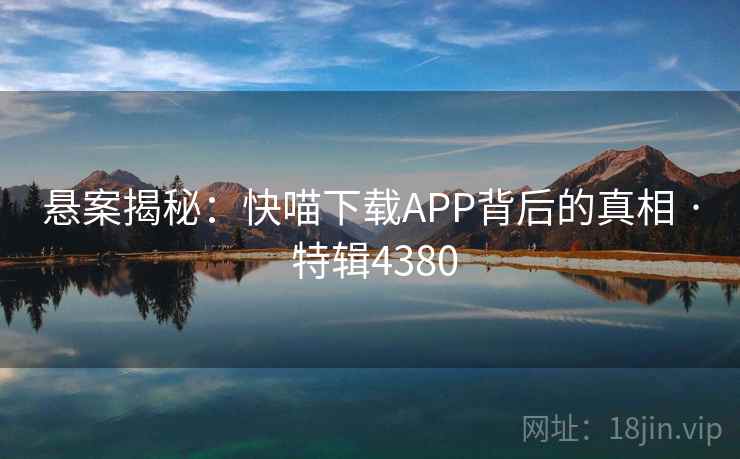 悬案揭秘：快喵下载APP背后的真相 · 特辑4380