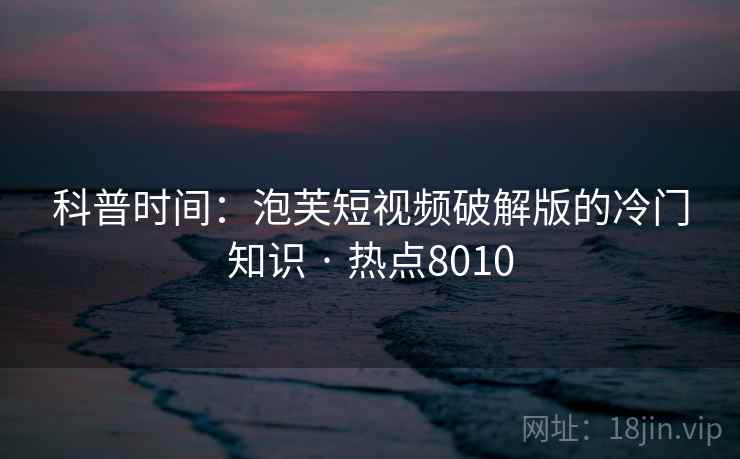 科普时间:泡芙短视频破解版的冷门知识 · 热点8010 科普时间:泡芙短视频破解版的冷门知识 · 热点8010