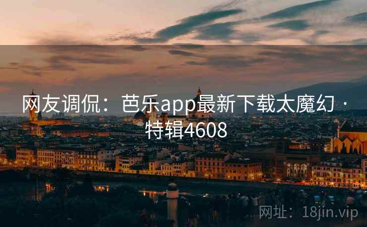 网友调侃:芭乐app最新下载太魔幻 · 特辑4608 网友调侃:芭乐app最新下载太魔幻 · 特辑4608