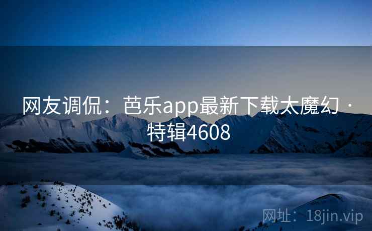 网友调侃:芭乐app最新下载太魔幻 · 特辑4608 网友调侃:芭乐app最新下载太魔幻 · 特辑4608