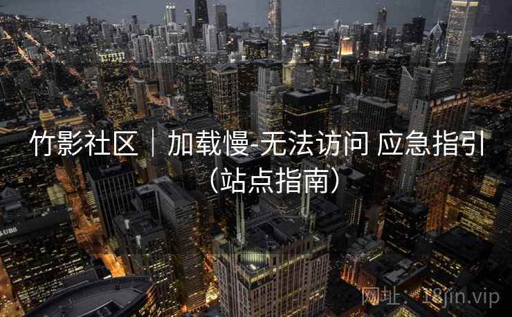 竹影社区|加载慢-无法访问 应急指引(站点指南) 竹影社区|加载慢-无法访问 应急指引(站点指南)