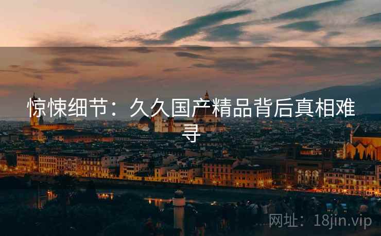 惊悚细节：久久国产精品背后真相难寻